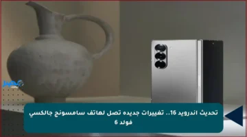 تحديث أندرويد 16.. تغييرات جديدة تصل لهاتف سامسونج جالكسي فولد 6